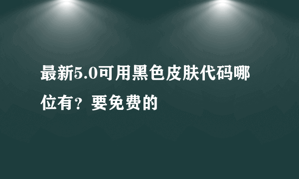 最新5.0可用黑色皮肤代码哪位有？要免费的