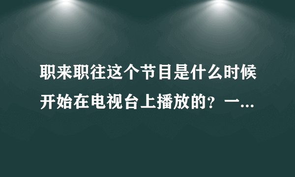 职来职往这个节目是什么时候开始在电视台上播放的？一般什么时候播出？