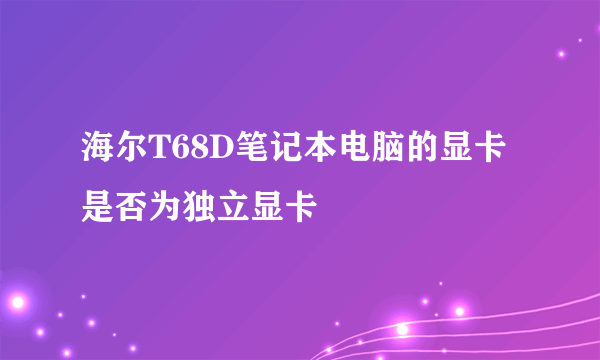 海尔T68D笔记本电脑的显卡是否为独立显卡