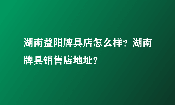 湖南益阳牌具店怎么样？湖南牌具销售店地址？