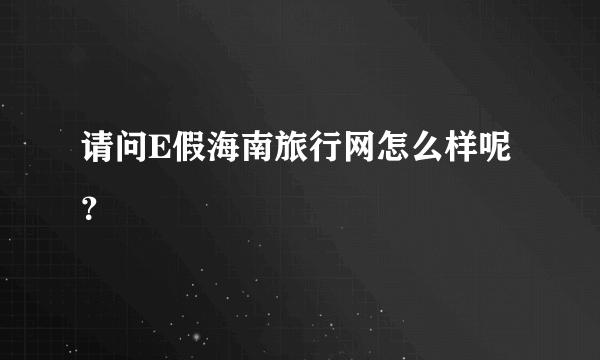 请问E假海南旅行网怎么样呢？