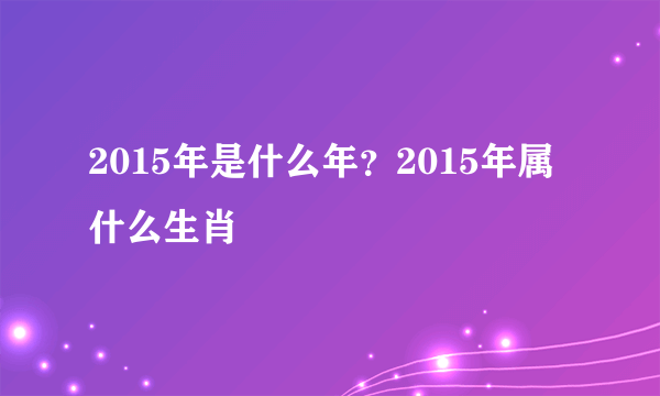 2015年是什么年？2015年属什么生肖