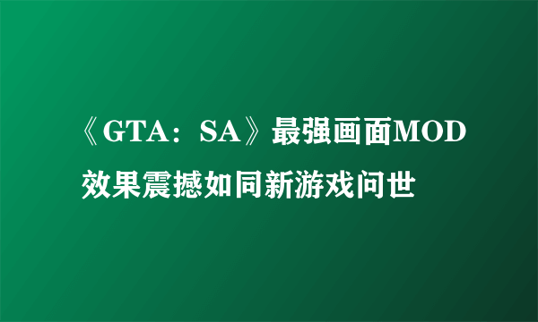 《GTA：SA》最强画面MOD 效果震撼如同新游戏问世