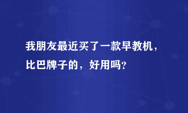 我朋友最近买了一款早教机，比巴牌子的，好用吗？