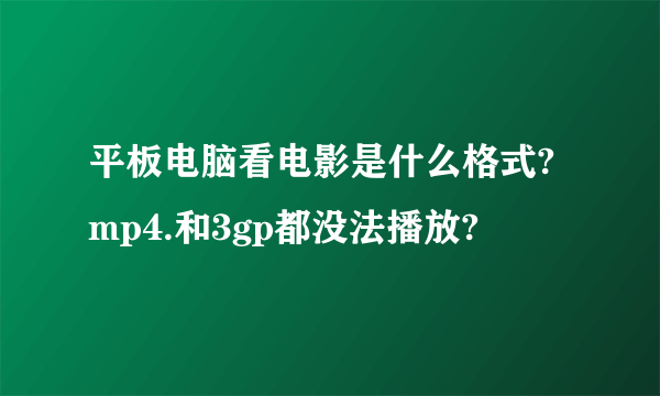 平板电脑看电影是什么格式?mp4.和3gp都没法播放?