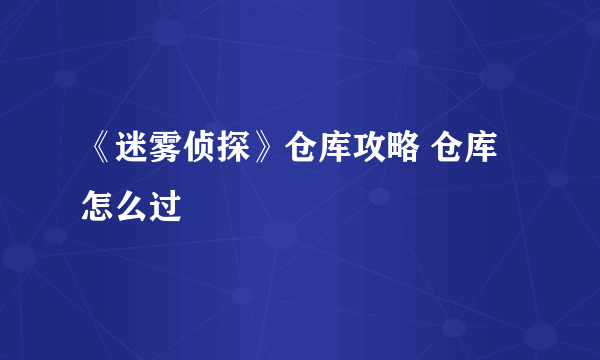 《迷雾侦探》仓库攻略 仓库怎么过