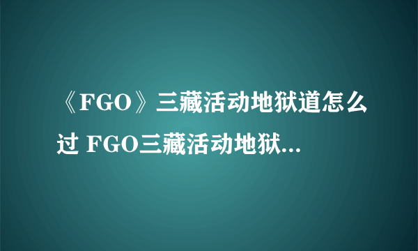 《FGO》三藏活动地狱道怎么过 FGO三藏活动地狱道通关攻略