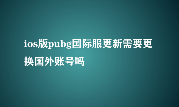 ios版pubg国际服更新需要更换国外账号吗