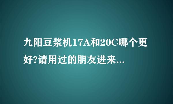 九阳豆浆机17A和20C哪个更好?请用过的朋友进来谈谈啊!