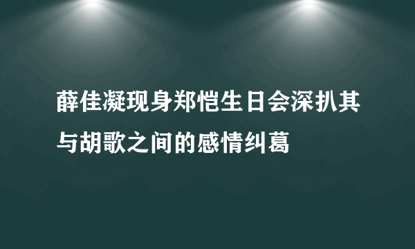 薛佳凝现身郑恺生日会深扒其与胡歌之间的感情纠葛