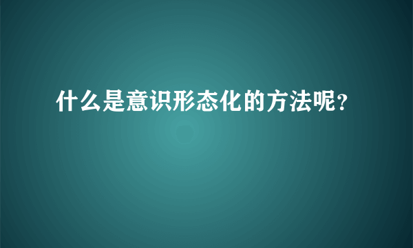 什么是意识形态化的方法呢？