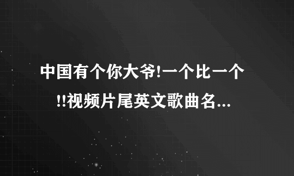 中国有个你大爷!一个比一个屌!!视频片尾英文歌曲名字叫什么？谢谢