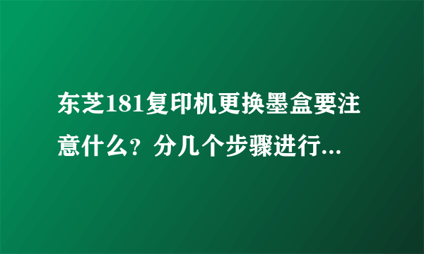 东芝181复印机更换墨盒要注意什么？分几个步骤进行？每个步骤要注意什么？怎么做？