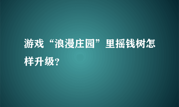 游戏“浪漫庄园”里摇钱树怎样升级？