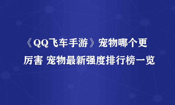 《QQ飞车手游》宠物哪个更厉害 宠物最新强度排行榜一览