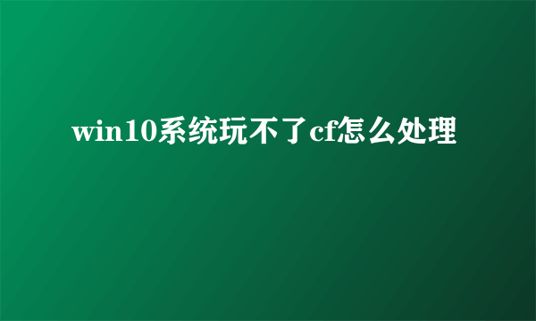 win10系统玩不了cf怎么处理