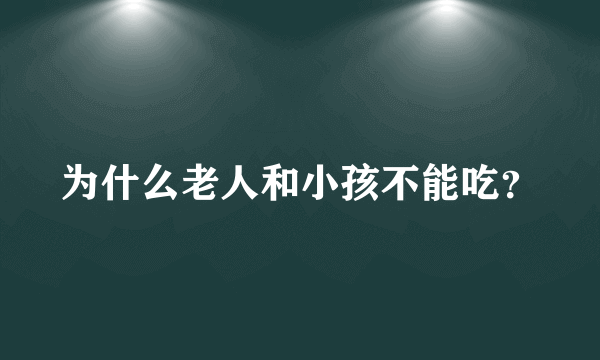 为什么老人和小孩不能吃？