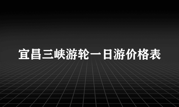 宜昌三峡游轮一日游价格表