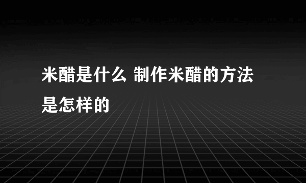 米醋是什么 制作米醋的方法是怎样的