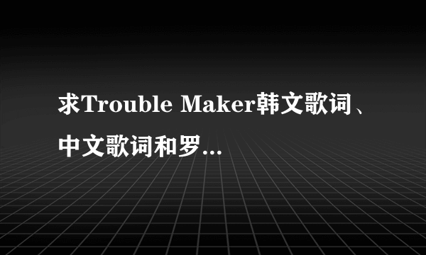 求Trouble Maker韩文歌词、中文歌词和罗马音译~