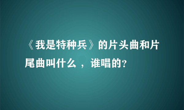 《我是特种兵》的片头曲和片尾曲叫什么 ，谁唱的？