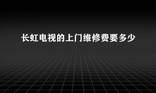 长虹电视的上门维修费要多少