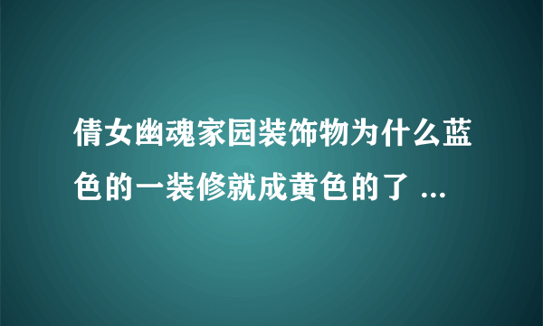 倩女幽魂家园装饰物为什么蓝色的一装修就成黄色的了     记得我有个红色的石桌子一装修也变成黄色的？