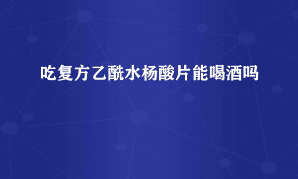 吃复方乙酰水杨酸片能喝酒吗