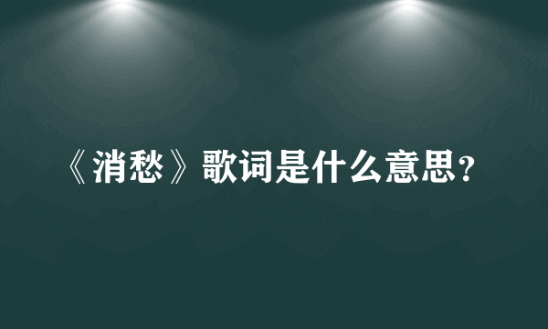 《消愁》歌词是什么意思？