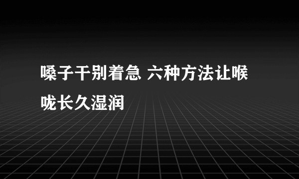 嗓子干别着急 六种方法让喉咙长久湿润