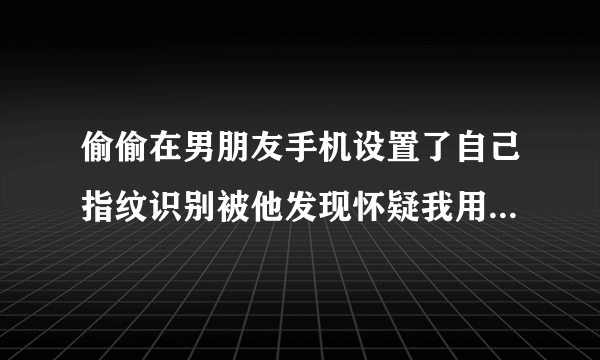 偷偷在男朋友手机设置了自己指纹识别被他发现怀疑我用来用他支付宝