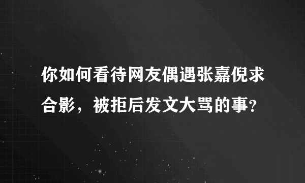 你如何看待网友偶遇张嘉倪求合影，被拒后发文大骂的事？