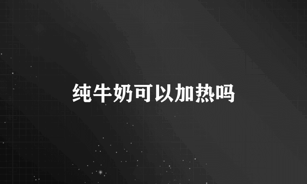 纯牛奶可以加热吗