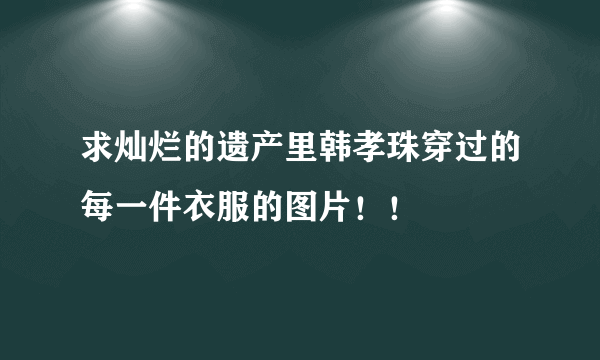 求灿烂的遗产里韩孝珠穿过的每一件衣服的图片！！