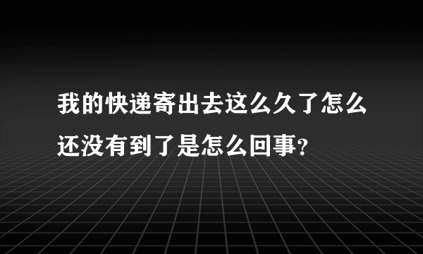 我的快递寄出去这么久了怎么还没有到了是怎么回事？