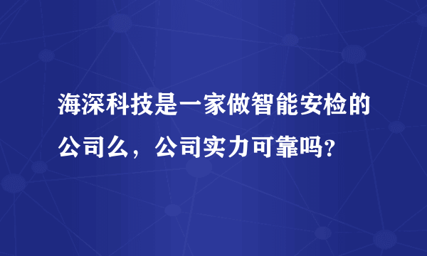 海深科技是一家做智能安检的公司么，公司实力可靠吗？