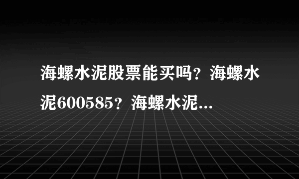 海螺水泥股票能买吗？海螺水泥600585？海螺水泥股票发行价每股多少钱？