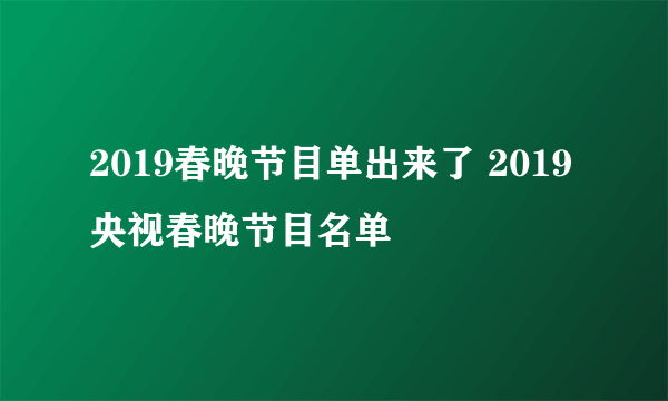 2019春晚节目单出来了 2019央视春晚节目名单