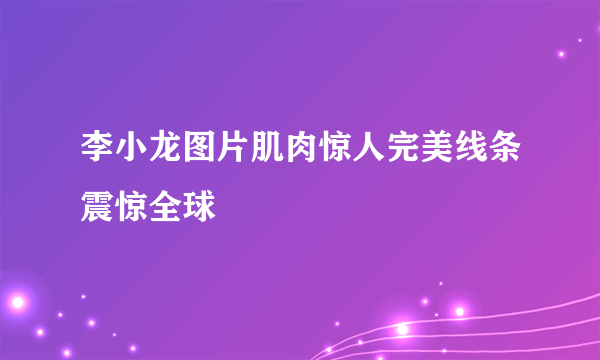 李小龙图片肌肉惊人完美线条震惊全球