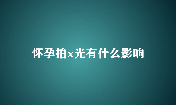 怀孕拍x光有什么影响