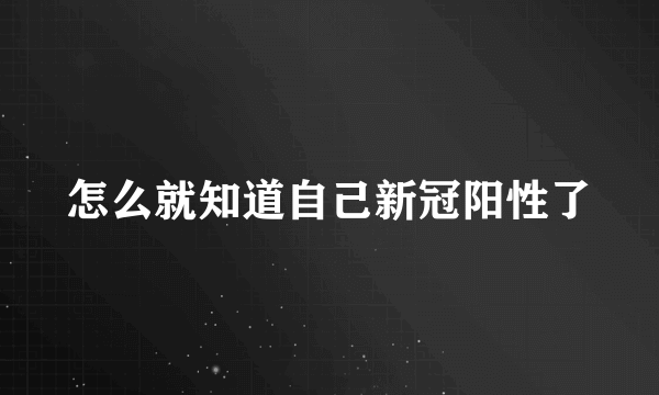 怎么就知道自己新冠阳性了