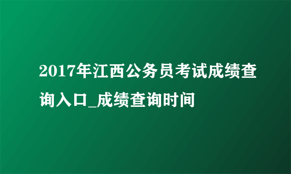 2017年江西公务员考试成绩查询入口_成绩查询时间