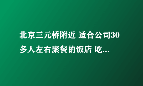 北京三元桥附近 适合公司30多人左右聚餐的饭店 吃完饭还要去K歌 都什么地方合适?