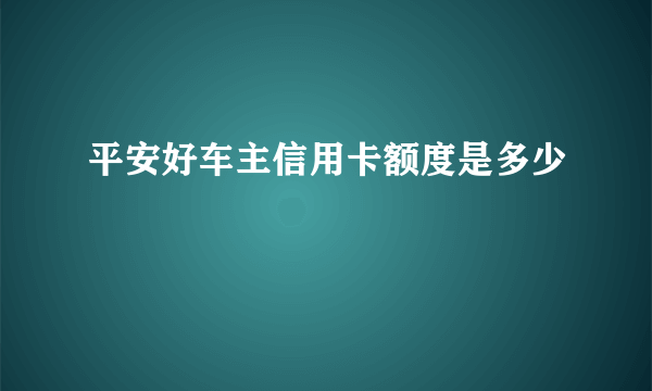 平安好车主信用卡额度是多少