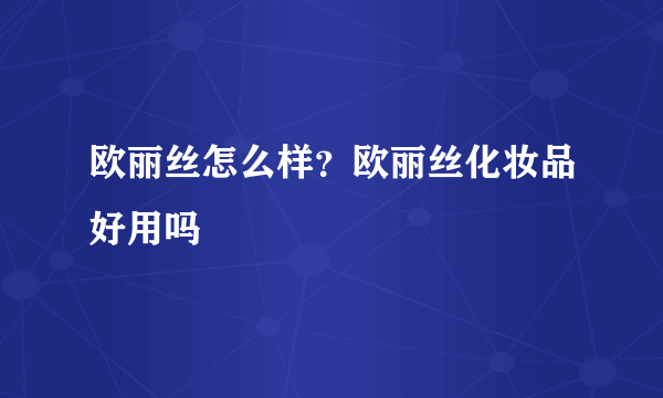 欧丽丝怎么样？欧丽丝化妆品好用吗