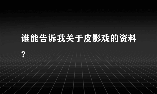 谁能告诉我关于皮影戏的资料？