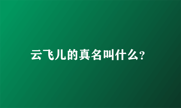 云飞儿的真名叫什么？