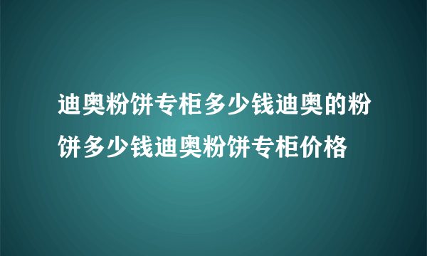 迪奥粉饼专柜多少钱迪奥的粉饼多少钱迪奥粉饼专柜价格