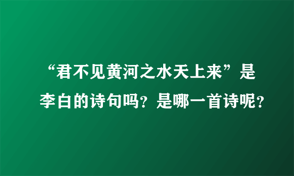 “君不见黄河之水天上来”是李白的诗句吗？是哪一首诗呢？