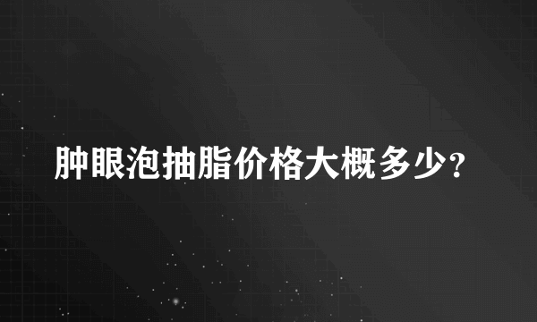 肿眼泡抽脂价格大概多少？